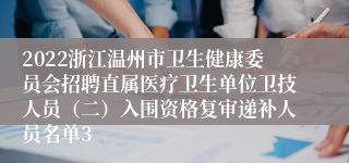 2022浙江温州市卫生健康委员会招聘直属医疗卫生单位卫技人员（二）入围资格复审递补人员名单3