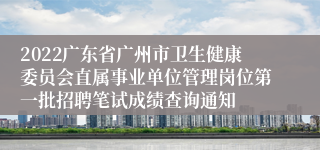 2022广东省广州市卫生健康委员会直属事业单位管理岗位第一批招聘笔试成绩查询通知