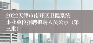 2022天津市南开区卫健系统事业单位招聘拟聘人员公示（第三批）