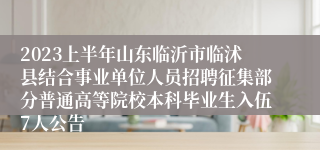 2023上半年山东临沂市临沭县结合事业单位人员招聘征集部分普通高等院校本科毕业生入伍7人公告