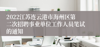 2022江苏连云港市海州区第二次招聘事业单位工作人员笔试的通知