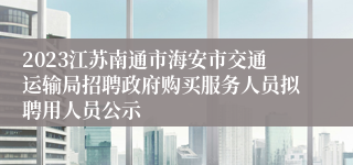 2023江苏南通市海安市交通运输局招聘政府购买服务人员拟聘用人员公示