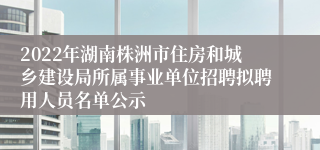 2022年湖南株洲市住房和城乡建设局所属事业单位招聘拟聘用人员名单公示