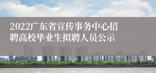 2022广东省宣传事务中心招聘高校毕业生拟聘人员公示