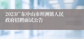 2023广东中山市坦洲镇人民政府招聘面试公告