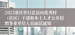 2022重庆举行忠县向优秀村（社区）干部和本土人才公开招聘事业单位人员面试通知