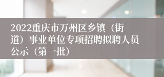 2022重庆市万州区乡镇（街道）事业单位专项招聘拟聘人员公示（第一批）