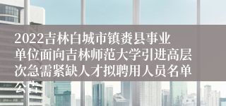 2022吉林白城市镇赉县事业单位面向吉林师范大学引进高层次急需紧缺人才拟聘用人员名单公告