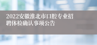 2022安徽淮北市口腔专业招聘体检确认事项公告