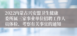 2022内蒙古兴安盟卫生健康委所属三家事业单位招聘工作人员体检、考察有关事宜的通知