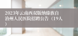 2023年云南西双版纳傣族自治州人民医院招聘公告（19人）