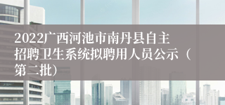 2022广西河池市南丹县自主招聘卫生系统拟聘用人员公示（第二批）