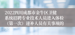 2022四川成都市金牛区卫健系统招聘专业技术人员进入体检（第一次）递补人员有关事项的公告