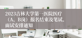 2023吉林大学第一医院医疗（A、B岗）报名结束及笔试、面试安排通知