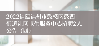 2022福建福州市鼓楼区鼓西街道社区卫生服务中心招聘2人公告（四）