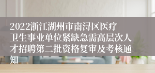 2022浙江湖州市南浔区医疗卫生事业单位紧缺急需高层次人才招聘第二批资格复审及考核通知