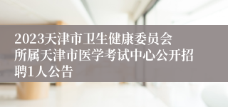 2023天津市卫生健康委员会所属天津市医学考试中心公开招聘1人公告