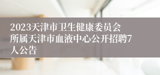 2023天津市卫生健康委员会所属天津市血液中心公开招聘7人公告