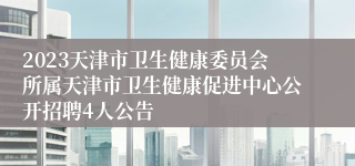 2023天津市卫生健康委员会所属天津市卫生健康促进中心公开招聘4人公告