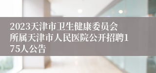 2023天津市卫生健康委员会所属天津市人民医院公开招聘175人公告