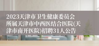 2023天津市卫生健康委员会所属天津市中西医结合医院(天津市南开医院)招聘31人公告