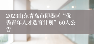 2023山东青岛市即墨区“优秀青年人才选育计划”60人公告