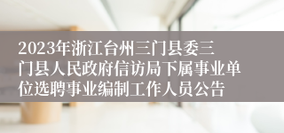 2023年浙江台州三门县委三门县人民政府信访局下属事业单位选聘事业编制工作人员公告