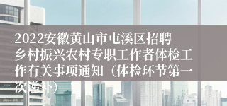 2022安徽黄山市屯溪区招聘乡村振兴农村专职工作者体检工作有关事项通知（体检环节第一次递补）