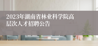 2023年湖南省林业科学院高层次人才招聘公告 