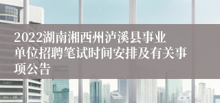 2022湖南湘西州泸溪县事业单位招聘笔试时间安排及有关事项公告