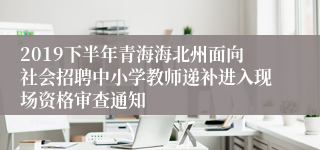 2019下半年青海海北州面向社会招聘中小学教师递补进入现场资格审查通知