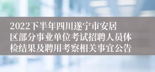 2022下半年四川遂宁市安居区部分事业单位考试招聘人员体检结果及聘用考察相关事宜公告