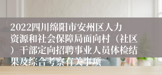 2022四川绵阳市安州区人力资源和社会保障局面向村（社区）干部定向招聘事业人员体检结果及综合考察有关事项