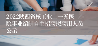 2022陕西省核工业二一五医院事业编制自主招聘拟聘用人员公示