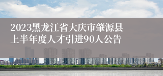 2023黑龙江省大庆市肇源县上半年度人才引进90人公告