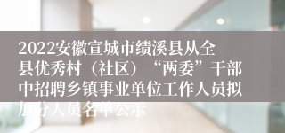 2022安徽宣城市绩溪县从全县优秀村（社区）“两委”干部中招聘乡镇事业单位工作人员拟加分人员名单公示