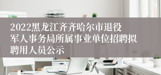 2022黑龙江齐齐哈尔市退役军人事务局所属事业单位招聘拟聘用人员公示