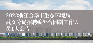 2023浙江金华市生态环境局武义分局招聘编外合同制工作人员1人公告