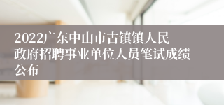 2022广东中山市古镇镇人民政府招聘事业单位人员笔试成绩公布