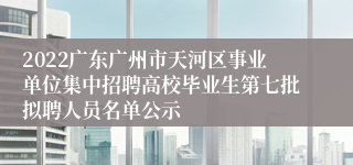 2022广东广州市天河区事业单位集中招聘高校毕业生第七批拟聘人员名单公示