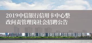 2019中信银行信用卡中心整改问责管理岗社会招聘公告