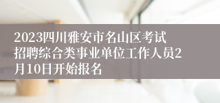 2023四川雅安市名山区考试招聘综合类事业单位工作人员2月10日开始报名