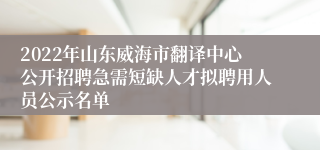 2022年山东威海市翻译中心公开招聘急需短缺人才拟聘用人员公示名单