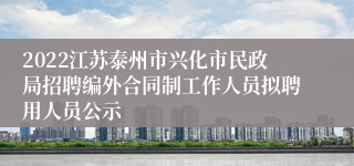 2022江苏泰州市兴化市民政局招聘编外合同制工作人员拟聘用人员公示