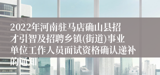 2022年河南驻马店确山县招才引智及招聘乡镇(街道)事业单位工作人员面试资格确认递补的通知