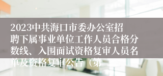 2023中共海口市委办公室招聘下属事业单位工作人员合格分数线、入围面试资格复审人员名单及资格复审公告（第