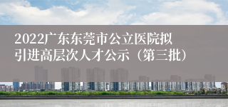 2022广东东莞市公立医院拟引进高层次人才公示（第三批）