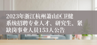 2023年浙江杭州萧山区卫健系统招聘专业人才、研究生、紧缺岗事业人员153人公告