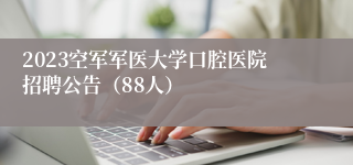 2023空军军医大学口腔医院招聘公告（88人）