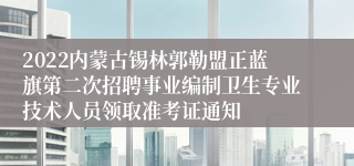 2022内蒙古锡林郭勒盟正蓝旗第二次招聘事业编制卫生专业技术人员领取准考证通知